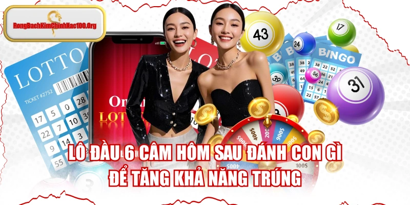 Lô Đầu 6 Câm Hôm Sau Đánh Con Gì Để Tăng Khả Năng Trúng