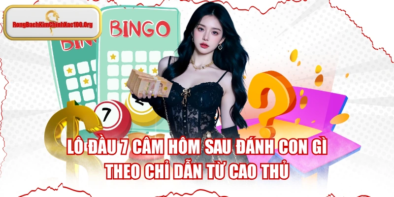 Lô Đầu 7 Câm Hôm Sau Đánh Con Gì Theo Chỉ Dẫn Từ Cao Thủ
