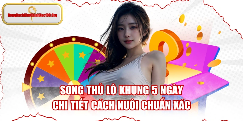 Song Thủ Lô Khung 5 Ngày Chi Tiết Cách Nuôi Chuẩn Xác